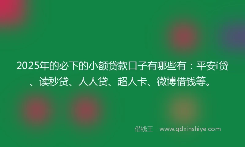 2025年的必下的小额贷款口子有哪些有：平安i贷、读秒贷、人人贷、超人卡、微博借钱等。