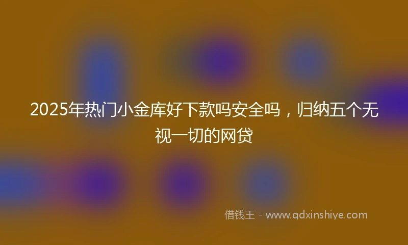 2025年热门小金库好下款吗安全吗，归纳五个无视一切的网贷