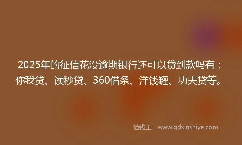 2025年的征信花没逾期银行还可以贷到款吗有：你我贷、读秒贷、360借条、洋钱罐、功夫贷等。