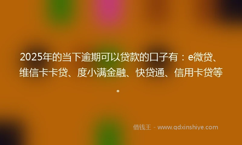 2025年的当下逾期可以贷款的口子有：e微贷、维信卡卡贷、度小满金融、快贷通、信用卡贷等。