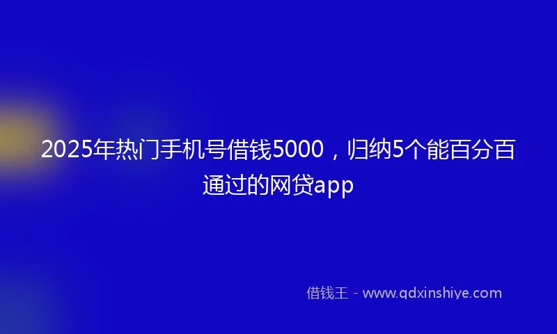 2025年热门手机号借钱5000，归纳5个能百分百通过的网贷app