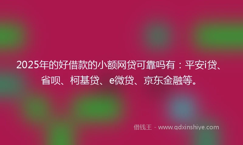 2025年的好借款的小额网贷可靠吗有：平安i贷、省呗、柯基贷、e微贷、京东金融等。