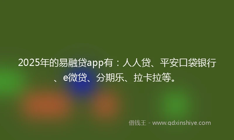 2025年的易融贷app有：人人贷、平安口袋银行、e微贷、分期乐、拉卡拉等。