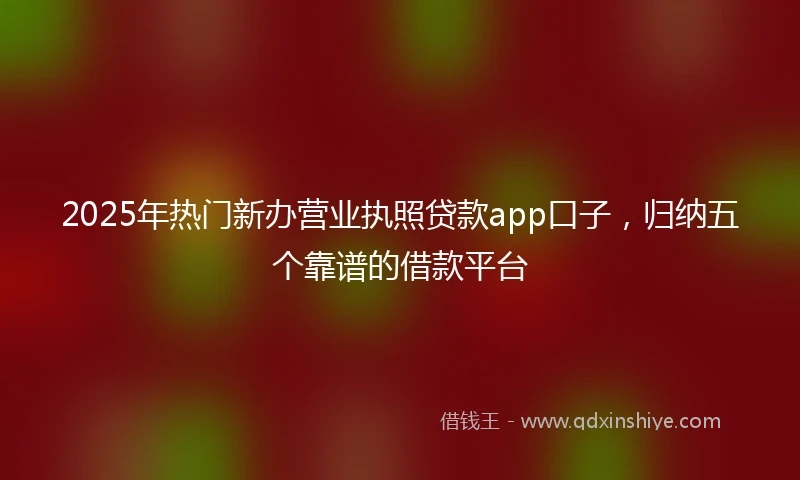 2025年热门新办营业执照贷款app口子，归纳五个靠谱的借款平台