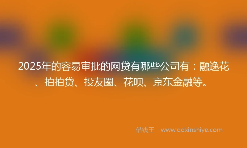 2025年的容易审批的网贷有哪些公司有：融逸花、拍拍贷、投友圈、花呗、京东金融等。