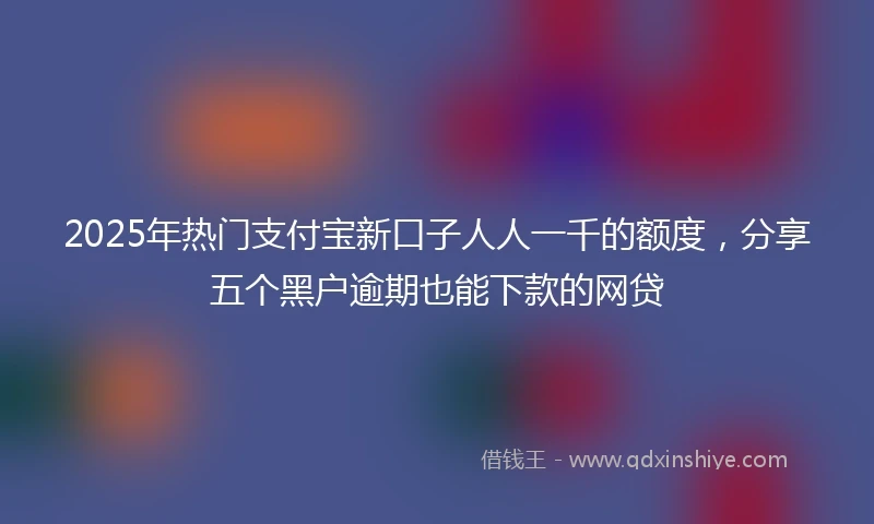 2025年热门支付宝新口子人人一千的额度，分享五个黑户逾期也能下款的网贷