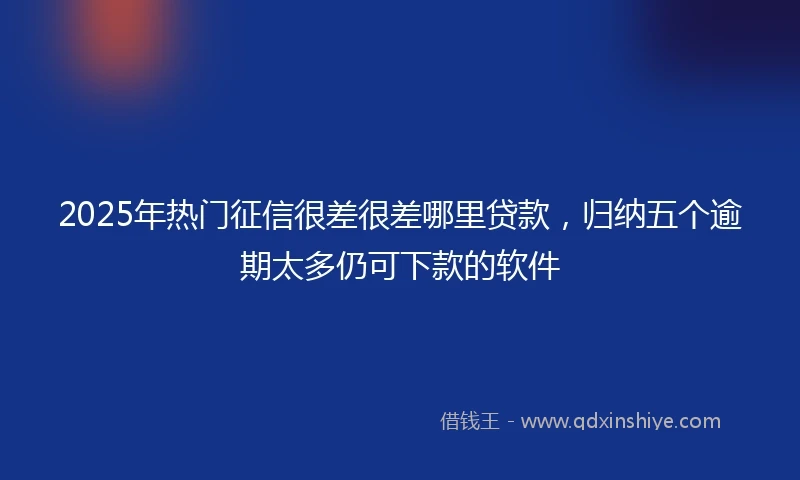 2025年热门征信很差很差哪里贷款，归纳五个逾期太多仍可下款的软件