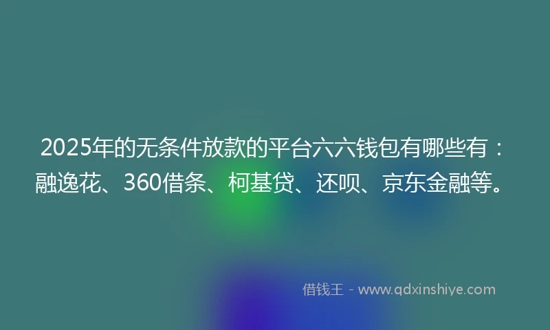 2025年的无条件放款的平台六六钱包有哪些有：融逸花、360借条、柯基贷、还呗、京东金融等。