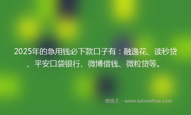 2025年的急用钱必下款口子有：融逸花、读秒贷、平安口袋银行、微博借钱、微粒贷等。