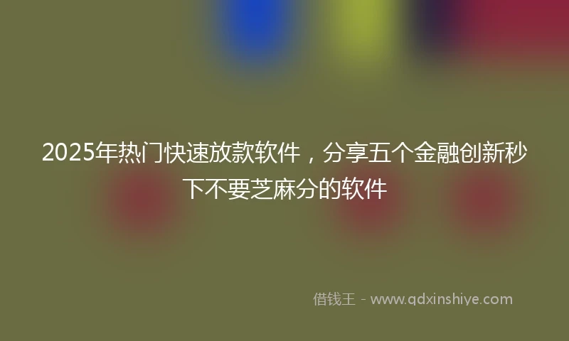 2025年热门快速放款软件，分享五个金融创新秒下不要芝麻分的软件