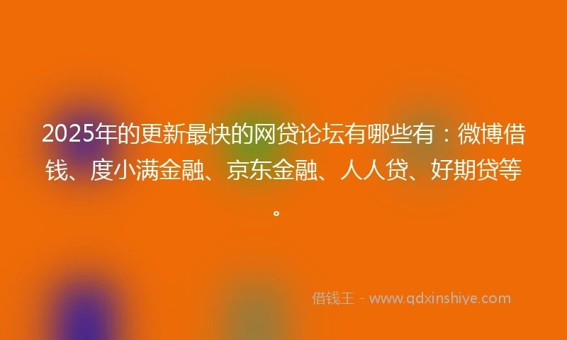 2025年的更新最快的网贷论坛有哪些有：微博借钱、度小满金融、京东金融、人人贷、好期贷等。