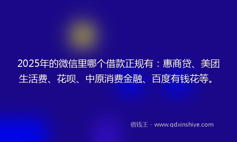 2025年的微信里哪个借款正规有：惠商贷、美团生活费、花呗、中原消费金融、百度有钱花等。