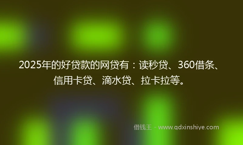 2025年的好贷款的网贷有：读秒贷、360借条、信用卡贷、滴水贷、拉卡拉等。