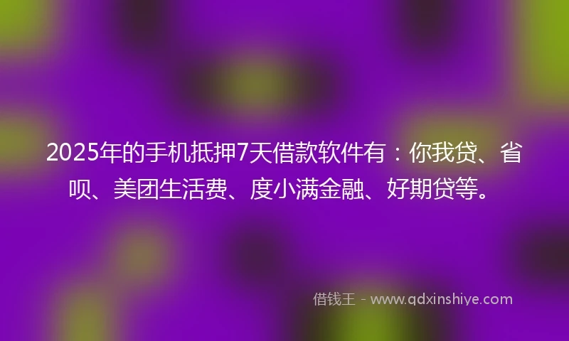 2025年的手机抵押7天借款软件有：你我贷、省呗、美团生活费、度小满金融、好期贷等。