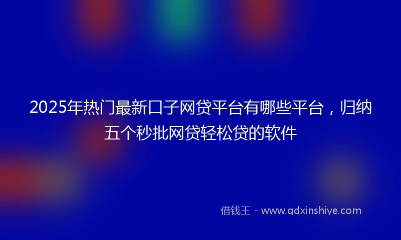 2025年热门最新口子网贷平台有哪些平台，归纳五个秒批网贷轻松贷的软件