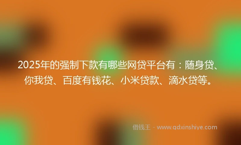 2025年的强制下款有哪些网贷平台有：随身贷、你我贷、百度有钱花、小米贷款、滴水贷等。