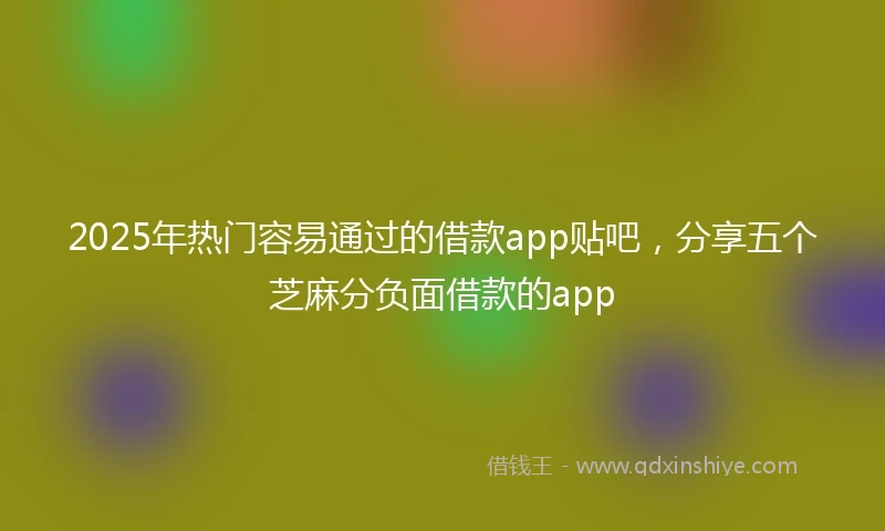 2025年热门容易通过的借款app贴吧，分享五个芝麻分负面借款的app