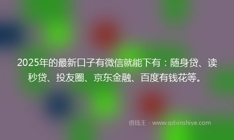 2025年的最新口子有微信就能下有：随身贷、读秒贷、投友圈、京东金融、百度有钱花等。