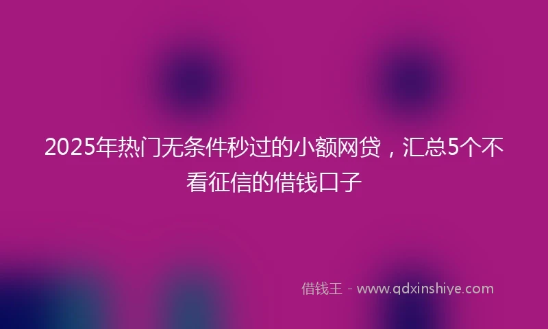 2025年热门无条件秒过的小额网贷，汇总5个不看征信的借钱口子