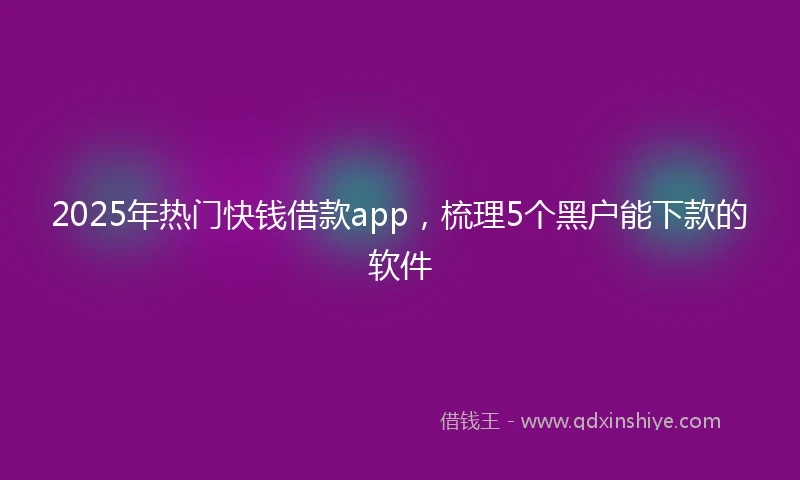 2025年热门快钱借款app，梳理5个黑户能下款的软件