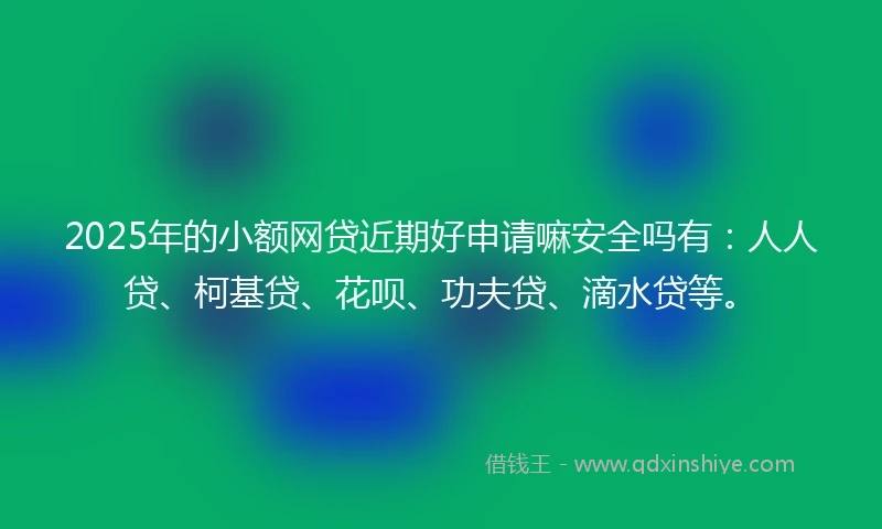 2025年的小额网贷近期好申请嘛安全吗有：人人贷、柯基贷、花呗、功夫贷、滴水贷等。