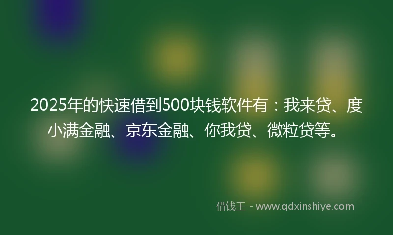 2025年的快速借到500块钱软件有：我来贷、度小满金融、京东金融、你我贷、微粒贷等。