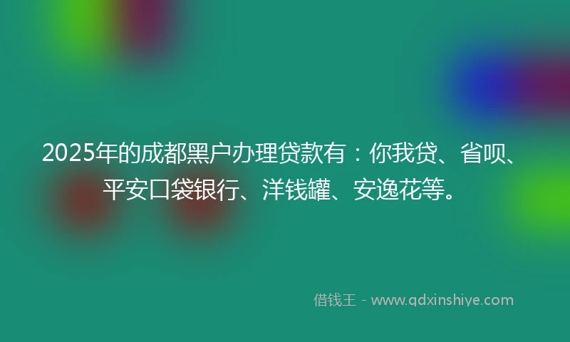 2025年的成都黑户办理贷款有：你我贷、省呗、平安口袋银行、洋钱罐、安逸花等。