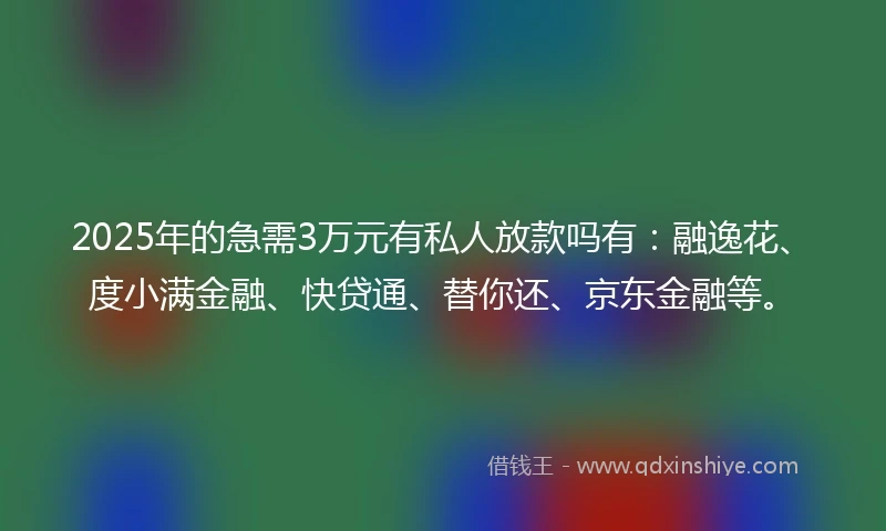 2025年的急需3万元有私人放款吗有：融逸花、度小满金融、快贷通、替你还、京东金融等。
