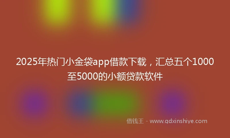 2025年热门小金袋app借款下载，汇总五个1000至5000的小额贷款软件