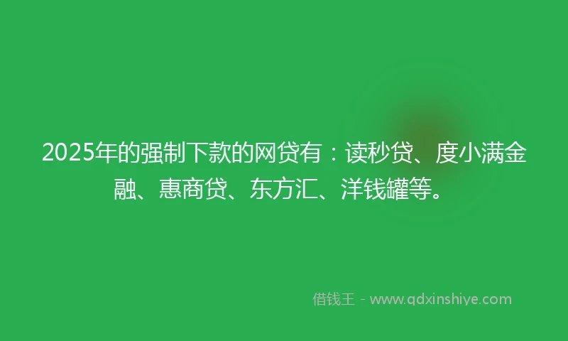 2025年的强制下款的网贷有：读秒贷、度小满金融、惠商贷、东方汇、洋钱罐等。