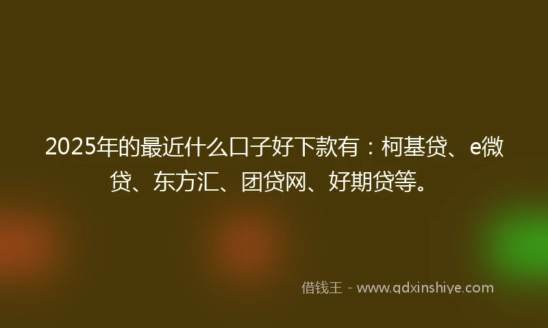 2025年的最近什么口子好下款有：柯基贷、e微贷、东方汇、团贷网、好期贷等。