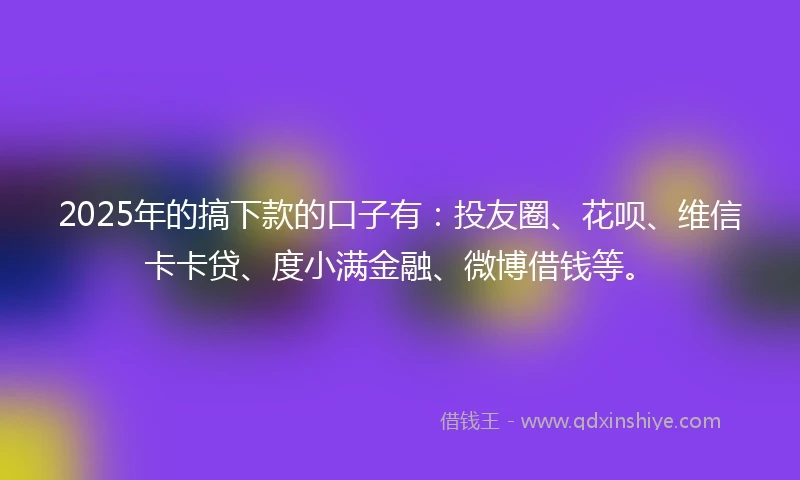 2025年的搞下款的口子有：投友圈、花呗、维信卡卡贷、度小满金融、微博借钱等。