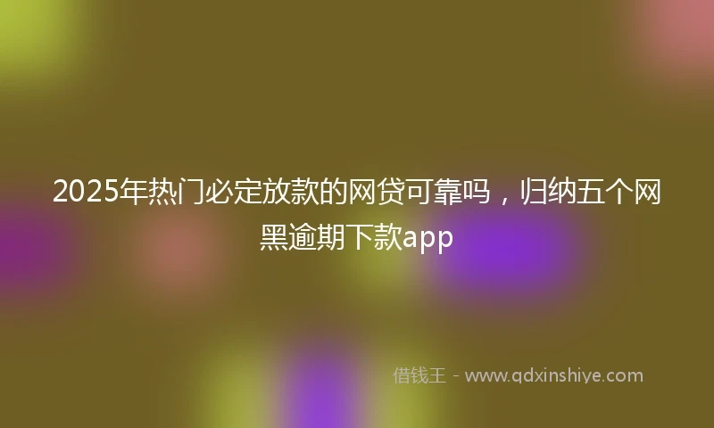 2025年热门必定放款的网贷可靠吗,归纳五个网黑逾期下款app