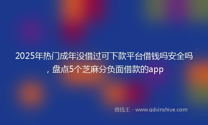 2025年热门成年没借过可下款平台借钱吗安全吗，盘点5个芝麻分负面借款的app