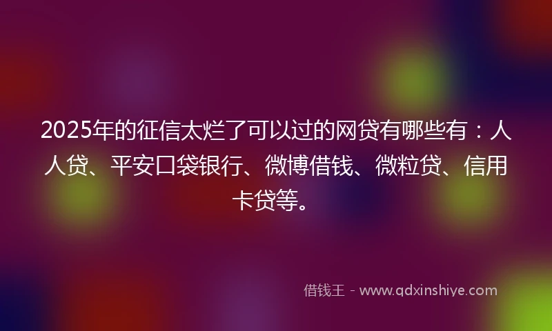 2025年的征信太烂了可以过的网贷有哪些有：人人贷、平安口袋银行、微博借钱、微粒贷、信用卡贷等。