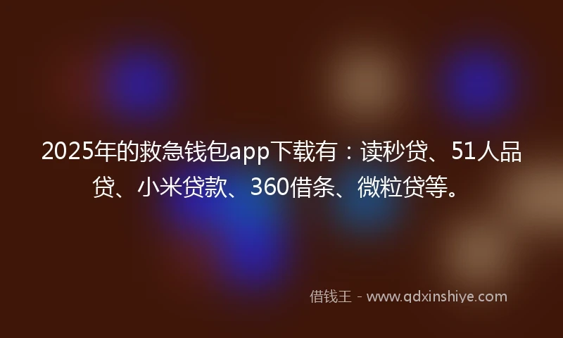 2025年的救急钱包app下载有：读秒贷、51人品贷、小米贷款、360借条、微粒贷等。