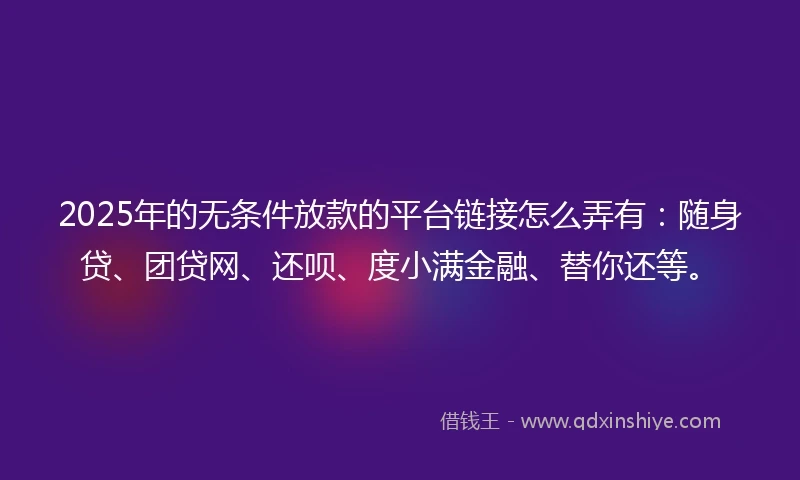 2025年的无条件放款的平台链接怎么弄有：随身贷、团贷网、还呗、度小满金融、替你还等。