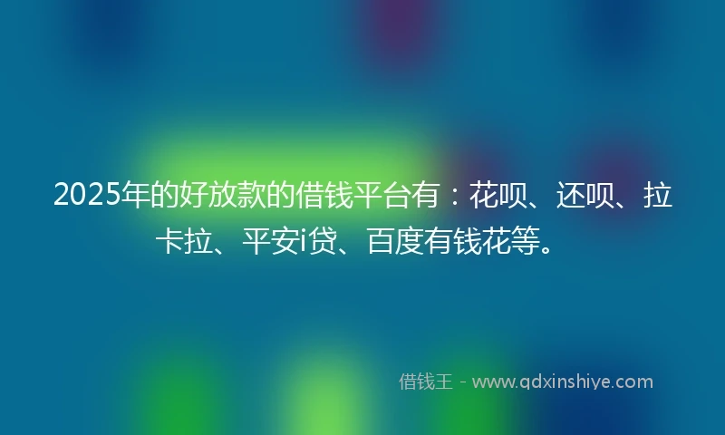 2025年的好放款的借钱平台有：花呗、还呗、拉卡拉、平安i贷、百度有钱花等。