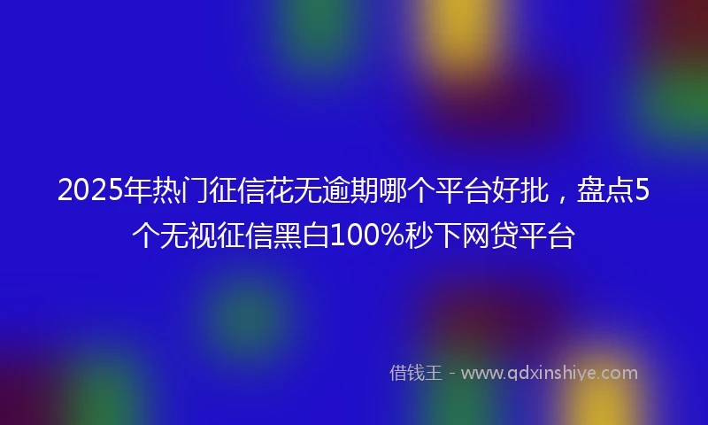 2025年热门征信花无逾期哪个平台好批，盘点5个无视征信黑白100%秒下网贷平台