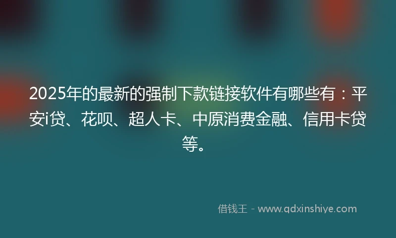 2025年的最新的强制下款链接软件有哪些有：平安i贷、花呗、超人卡、中原消费金融、信用卡贷等。
