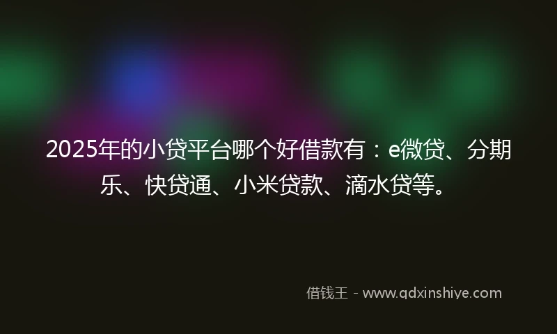 2025年的小贷平台哪个好借款有：e微贷、分期乐、快贷通、小米贷款、滴水贷等。