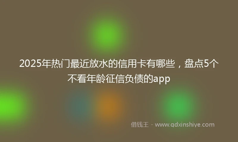 2025年热门最近放水的信用卡有哪些，盘点5个不看年龄征信负债的app