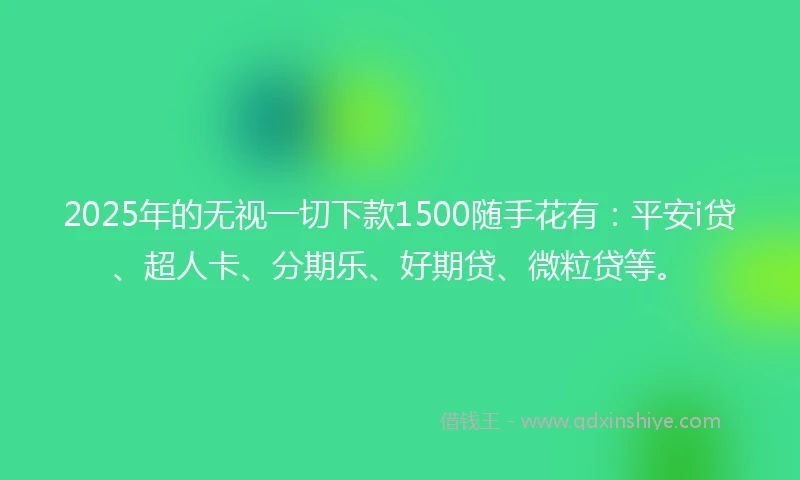 2025年的无视一切下款1500随手花有：平安i贷、超人卡、分期乐、好期贷、微粒贷等。