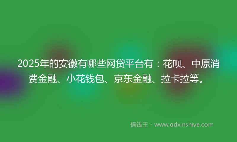 2025年的安徽有哪些网贷平台有：花呗、中原消费金融、小花钱包、京东金融、拉卡拉等。