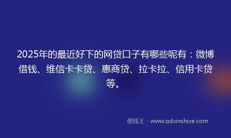 2025年的最近好下的网贷口子有哪些呢有：微博借钱、维信卡卡贷、惠商贷、拉卡拉、信用卡贷等。