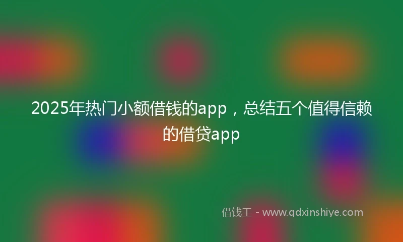 2025年热门小额借钱的app，总结五个值得信赖的借贷app