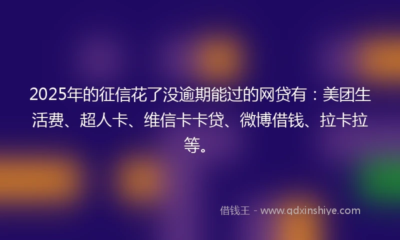 2025年的征信花了没逾期能过的网贷有：美团生活费、超人卡、维信卡卡贷、微博借钱、拉卡拉等。