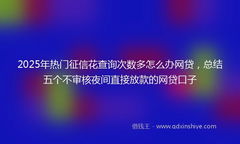 2025年热门征信花查询次数多怎么办网贷，总结五个不审核夜间直接放款的网贷口子