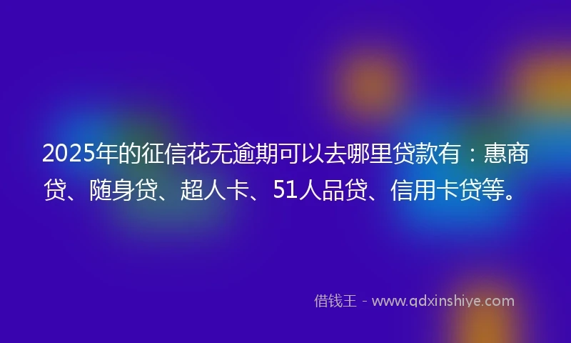 2025年的征信花无逾期可以去哪里贷款有：惠商贷、随身贷、超人卡、51人品贷、信用卡贷等。
