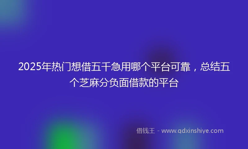 2025年热门想借五千急用哪个平台可靠，总结五个芝麻分负面借款的平台